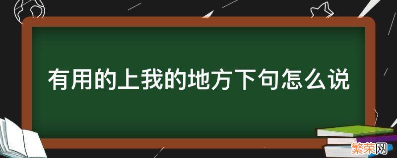 有用得上我的地方下句怎么说 有用的上我的地方下句怎么说