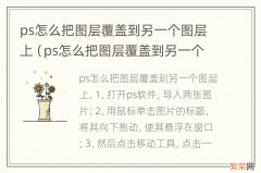 ps怎么把图层覆盖到另一个图层上并剪裁 ps怎么把图层覆盖到另一个图层上