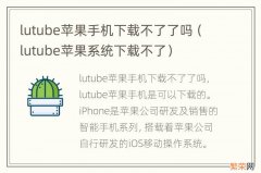 lutube苹果系统下载不了 lutube苹果手机下载不了了吗