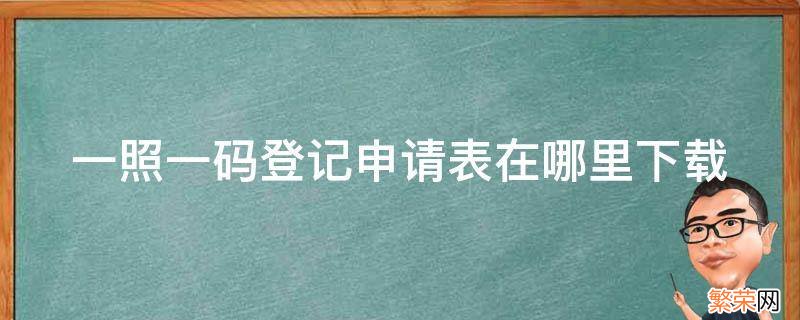 一照一码登记申请书 一照一码登记申请表在哪里下载