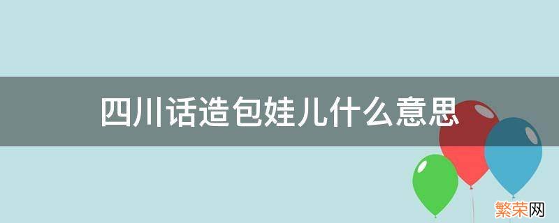 四川话儿娃子什么意思 四川话造包娃儿什么意思