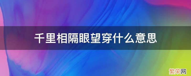 千里相隔眼望穿什么意思 望穿千里是什么意思