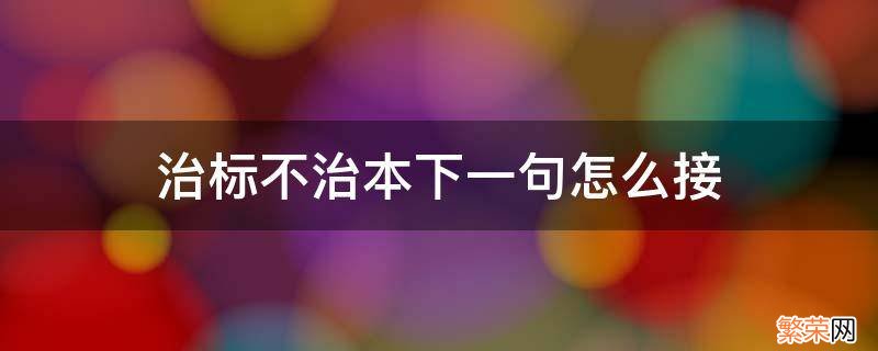 治标不治本怎么回复 治标不治本下一句怎么接