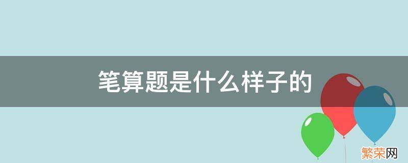 数学计算题笔算是什么意思 笔算题是什么样子的