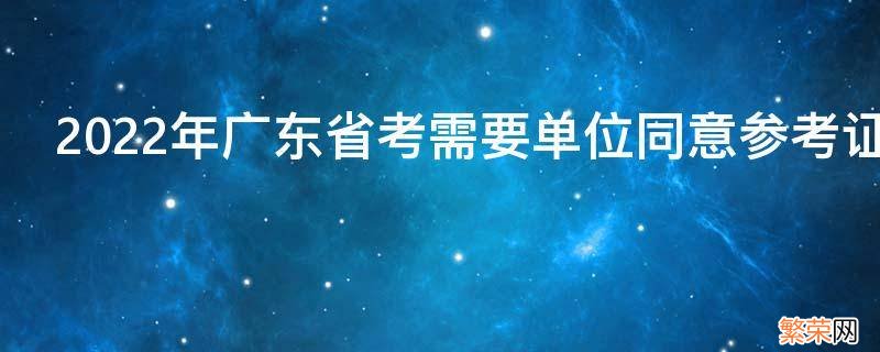 2022年广东省考需要单位同意参考证明吗