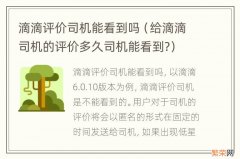 给滴滴司机的评价多久司机能看到? 滴滴评价司机能看到吗