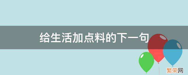 来给生活加点料下一句 给生活加点料的下一句