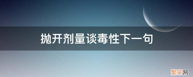 抛开剂量谈毒性下一句 撇开剂量谈毒性