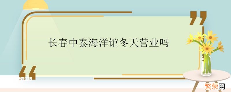 长春中泰海洋馆冬天营业吗 长春中泰海洋馆都有什么好看的