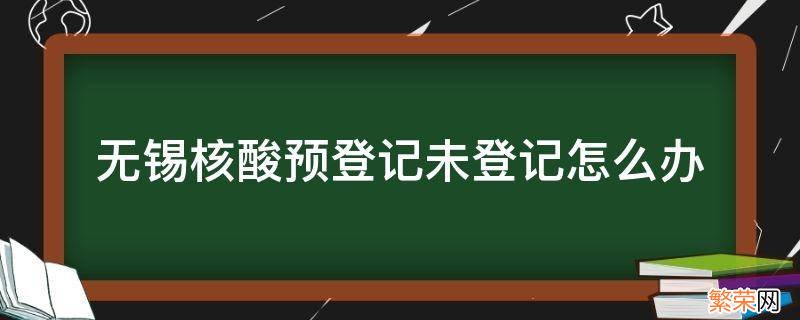 无锡核酸预登记未登记怎么办 无锡市核酸检测有效期