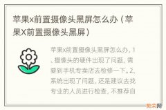 苹果X前置摄像头黑屏 苹果x前置摄像头黑屏怎么办