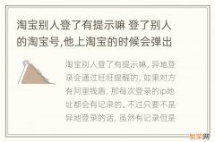 淘宝别人登了有提示嘛 登了别人的淘宝号,他上淘宝的时候会弹出来提醒吗