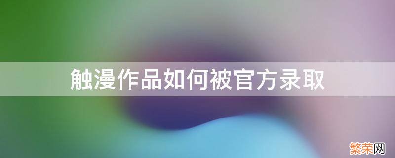 触漫怎么投稿 触漫作品如何被官方录取