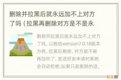 拉黑再删除对方是不是永远加不上 删除并拉黑后就永远加不上对方了吗