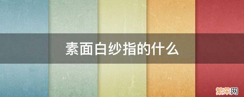 素面白纱是什么意思呢 素面白纱指的什么