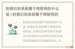 射频识别系统属于物联网的什么层面 射频识别系统属于物联网的什么层