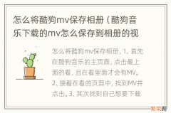 酷狗音乐下载的mv怎么保存到相册的视频 怎么将酷狗mv保存相册