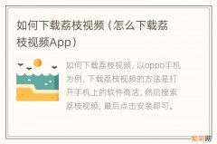 怎么下载荔枝视频App 如何下载荔枝视频