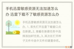 手机迅雷敏感资源无法加速怎么办 迅雷下载不了敏感资源怎么办