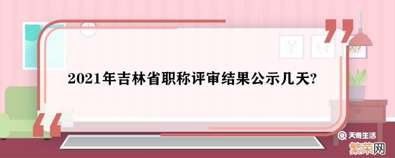 2021年吉林省职称评审结果公示几天 吉林省2021年职称评审时间