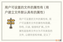 用户建立文件默认具有的属性 用户可设置的文件的属性有