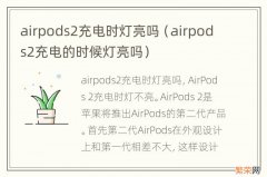 airpods2充电的时候灯亮吗 airpods2充电时灯亮吗