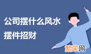 公司摆什么风水摆件招财 一起来了解一下