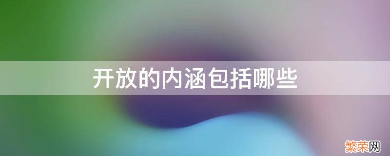 开放的内涵包括哪些 全面开放的基本内涵包括主动开放