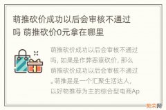 萌推砍价成功以后会审核不通过吗 萌推砍价0元拿在哪里