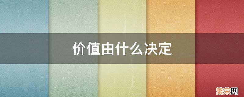 价值由什么决定而劳动量由劳动时间计量 价值由什么决定