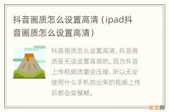 ipad抖音画质怎么设置高清 抖音画质怎么设置高清