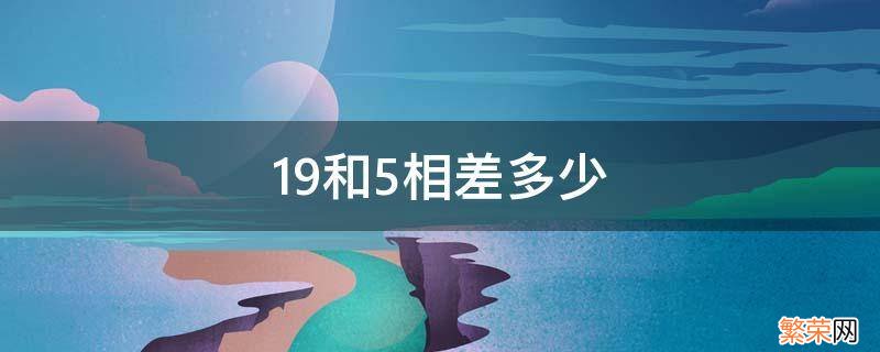 19比15相差几个 19和5相差多少