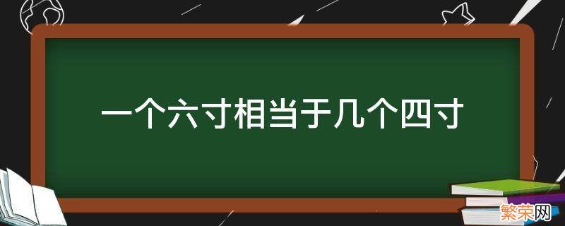 一个六寸相当于几个四寸 一个六寸等于几个四寸