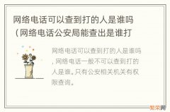 网络电话公安局能查出是谁打的吗 网络电话可以查到打的人是谁吗