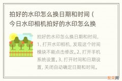 今日水印相机拍好的水印怎么换时间和日期 拍好的水印怎么换日期和时间