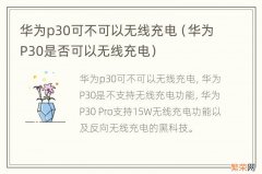 华为P30是否可以无线充电 华为p30可不可以无线充电