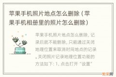 苹果手机相册里的照片怎么删除 苹果手机照片地点怎么删除