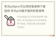 华为p30pro可以同时登录两个微信吗 华为p30能不能同时登录两个微信