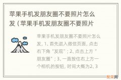 苹果手机发朋友圈不要照片怎么发不出去? 苹果手机发朋友圈不要照片怎么发