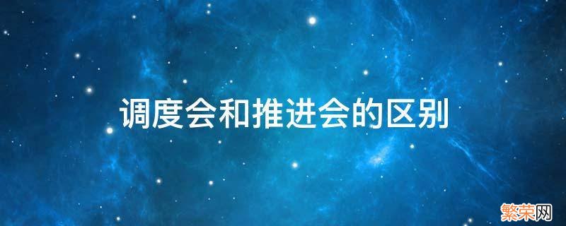 调度会和推进会的区别 调度会和推进会有何区别