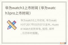 华为watch3pro上市时间 华为watch3上市时间