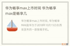 华为畅享max上市时间 华为畅享max是畅享几