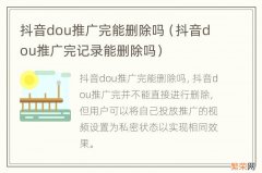 抖音dou推广完记录能删除吗 抖音dou推广完能删除吗