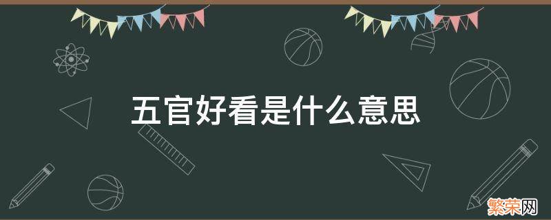 五官好看是什么意思 五官长得好看是什么意思