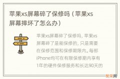 苹果xs屏幕摔坏了怎么办 苹果xs屏幕碎了保修吗