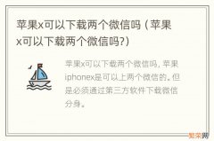 苹果x可以下载两个微信吗? 苹果x可以下载两个微信吗