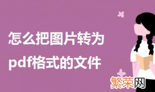 怎么把图片转为pdf格式的文件 把图片转为pdf格式的方法