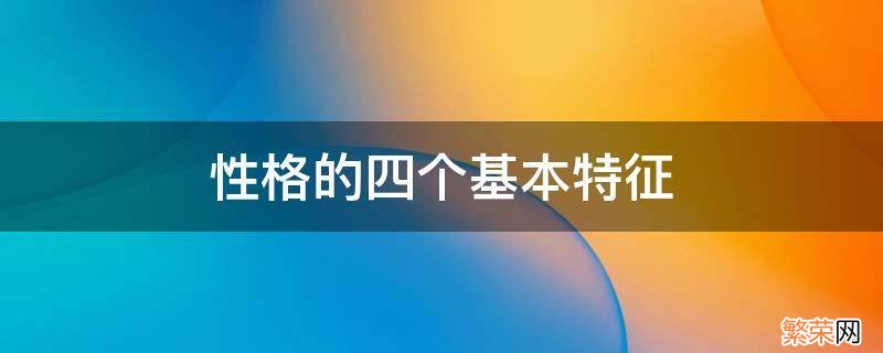 性格的四个基本特征 性格的主要特征有四个方面