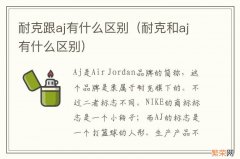 耐克和aj有什么区别 耐克跟aj有什么区别