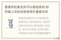 普通耳机麦克风可以插话放吗 如何插上耳机但是使用外置麦克风